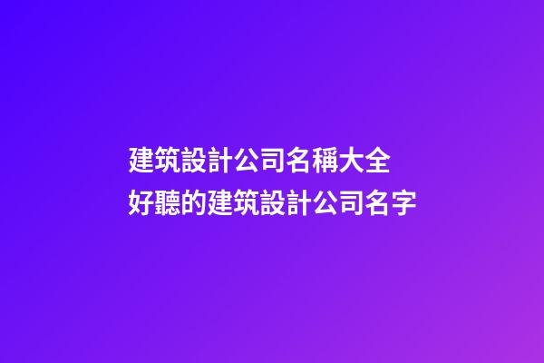建筑設計公司名稱大全 好聽的建筑設計公司名字-第1張-公司起名-玄機派